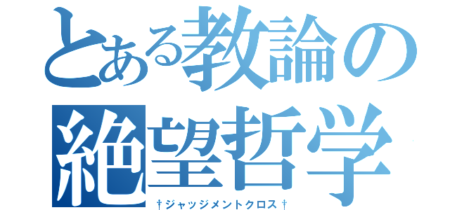 とある教論の絶望哲学（†ジャッジメントクロス†）