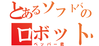 とあるソフトバンクのロボット（ペッパー君）