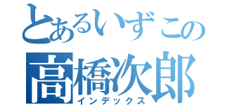 とあるいずこの高橋次郎（インデックス）