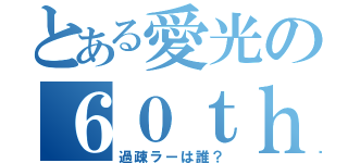 とある愛光の６０ｔｈ（過疎ラーは誰？）