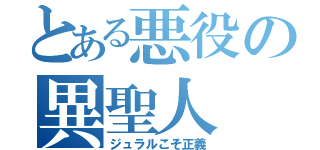 とある悪役の異聖人（ジュラルこそ正義）