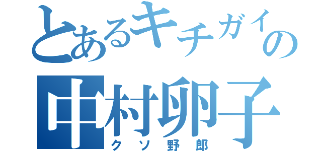 とあるキチガイの中村卵子（クソ野郎）