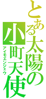 とある太陽の小町天使（アイモエンジェウ）