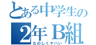 とある中学生の２年Ｂ組（たのしくヤバい）