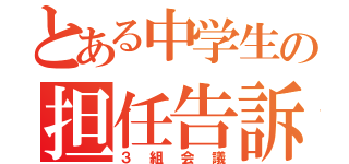 とある中学生の担任告訴（３組会議）