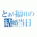 とある福田の結婚当日（ウェディング）