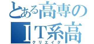 とある高専のＩＴ系高専生（クリエイタ）