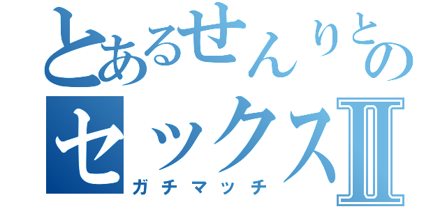 とあるせんりとゆあのセックスⅡ（ガチマッチ）