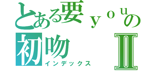 とある要ｙｏｕの初吻Ⅱ（インデックス）