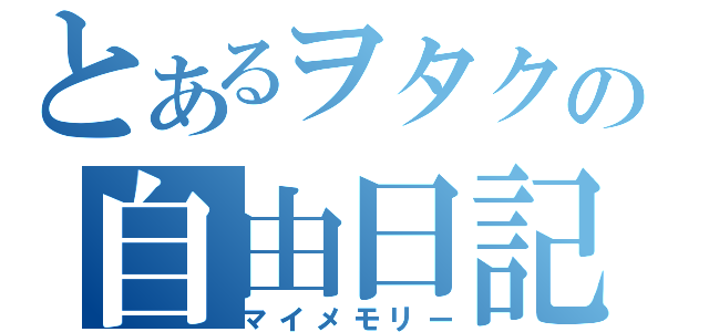 とあるヲタクの自由日記（マイメモリー）