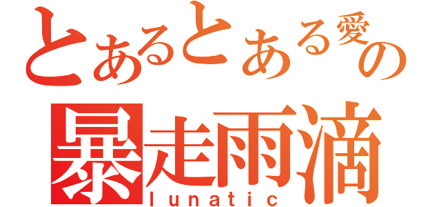 とあるとある愛家のの暴走雨滴（ｌｕｎａｔｉｃ）