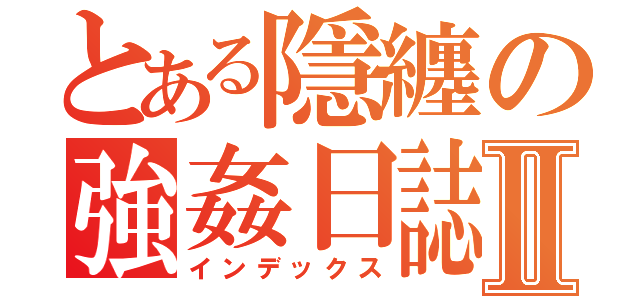 とある隱纏の強姦日誌Ⅱ（インデックス）