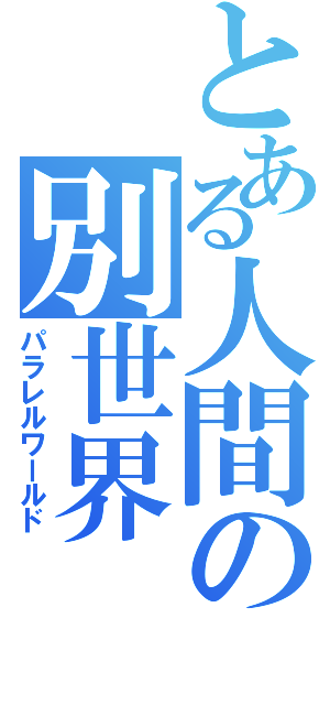 とある人間の別世界（パラレルワールド）