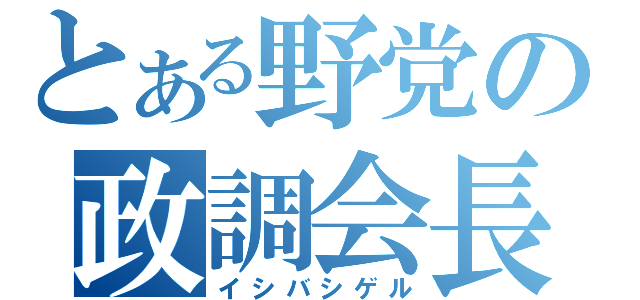 とある野党の政調会長（イシバシゲル）