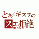 とあるギスヲのスエ拒絶（嫌われました！）