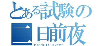 とある試験の二日前夜（ディスパレイト・２レイター）