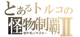 とあるトルコの怪物制覇Ⅱ（ポケモンマスター）