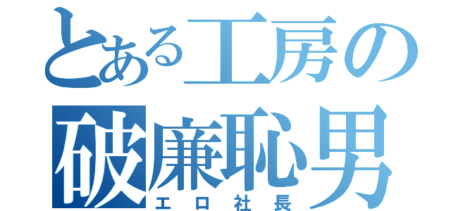 とある工房の破廉恥男（エロ社長）