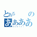 とあるのあああああ（Ｈ Ｅ Ｎ Ｔ Ａ Ｉ）