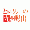 とある男の九州脱出（目録）