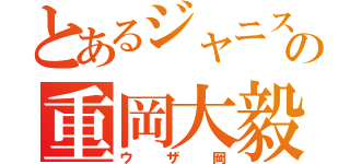 とあるジャニストの重岡大毅（ウザ岡）