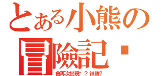 とある小熊の冒險記錄（會再次出現嗎？神跡？）