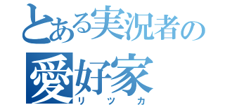 とある実況者の愛好家（リツカ）