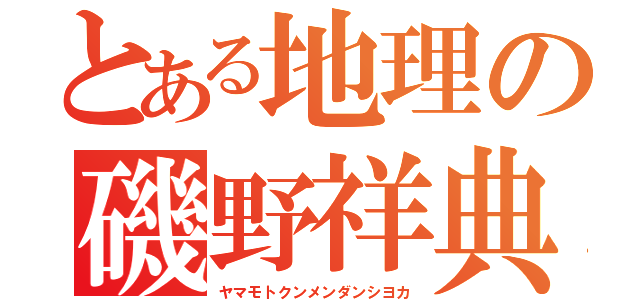 とある地理の磯野祥典（ヤマモトクンメンダンシヨカ）