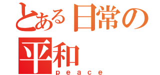 とある日常の平和（ｐｅａｃｅ）