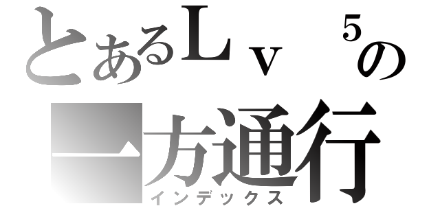 とあるＬｖ ５の一方通行（インデックス）