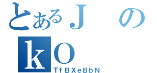 とあるＪのｋＯ（ＴｆＢＸｅＢｂＮ）