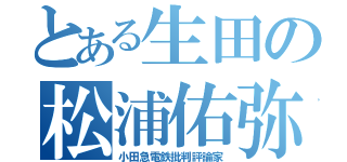 とある生田の松浦佑弥（小田急電鉄批判評論家）