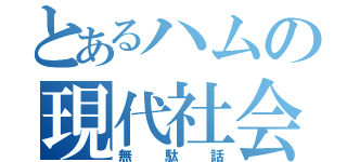 とあるハムの現代社会（無駄話）