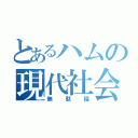 とあるハムの現代社会（無駄話）