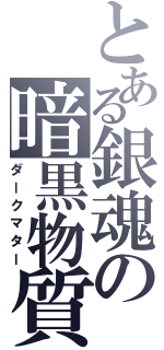 とある銀魂の暗黒物質（ダークマター）