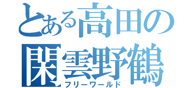 とある高田の閑雲野鶴（フリーワールド）