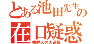 とある池田先生の在日疑惑（朝鮮人の大逆襲）