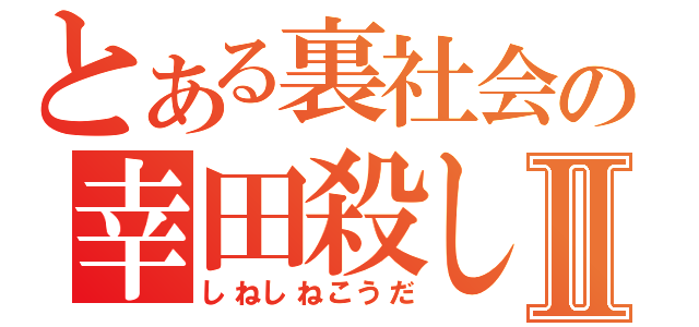 とある裏社会の幸田殺しⅡ（しねしねこうだ）