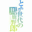 とある世代の馬鹿野郎（マッドサイエンティスト）