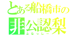 とある船橋市の非公認梨（ふなっしー）