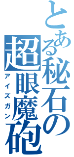 とある秘石の超眼魔砲（アイズガン）