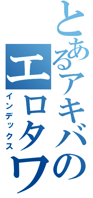 とあるアキバのエロタワー（インデックス）