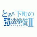 とある下町の改造拳銃Ⅱ（インデックス）