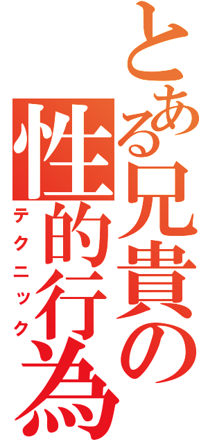 とある兄貴の性的行為（テクニック）