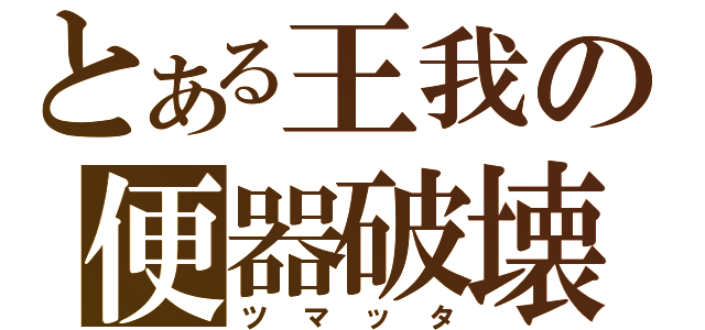 とある王我の便器破壊（ツマッタ）