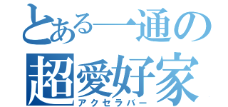 とある一通の超愛好家（アクセラバー）