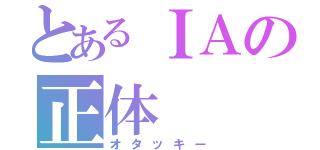 とあるＩＡの正体（オタッキー）