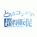 とあるコンビニの超得販促（チャージイベント）