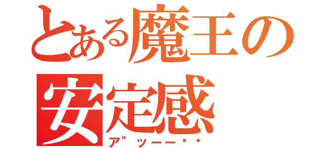 とある魔王の安定感（ア"ッーー‼︎）