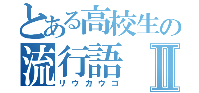 とある高校生の流行語Ⅱ（リウカウゴ）